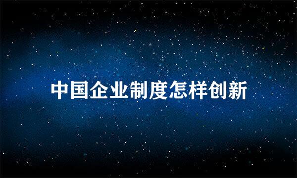 中国企业制度怎样创新