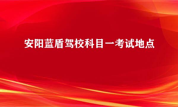 安阳蓝盾驾校科目一考试地点