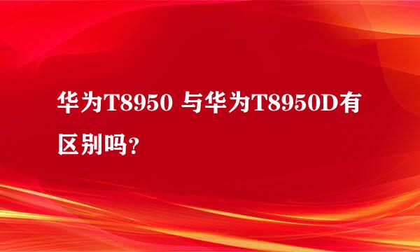 华为T8950 与华为T8950D有区别吗？