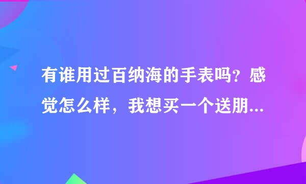 有谁用过百纳海的手表吗？感觉怎么样，我想买一个送朋友 看着挺漂亮的，不知道质量怎么样