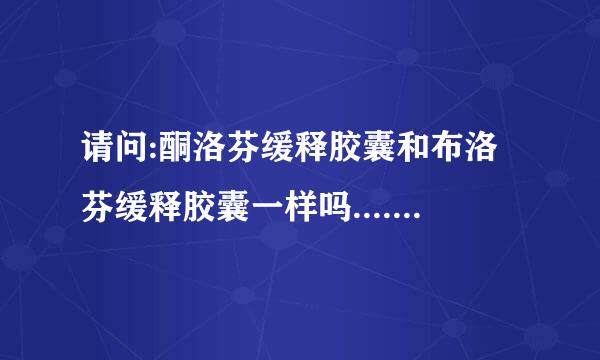 请问:酮洛芬缓释胶囊和布洛芬缓释胶囊一样吗.....急急急急急...............