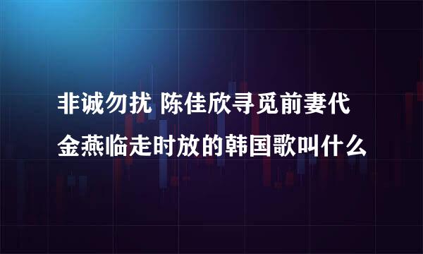 非诚勿扰 陈佳欣寻觅前妻代金燕临走时放的韩国歌叫什么