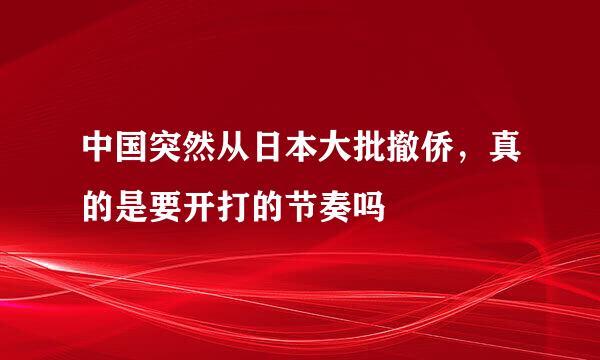 中国突然从日本大批撤侨，真的是要开打的节奏吗