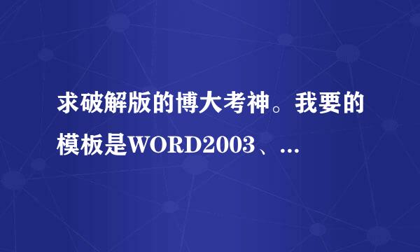 求破解版的博大考神。我要的模板是WORD2003、WINDOWS XP、EXCEL2003。注册机\注册码。要能用的。谢谢！！