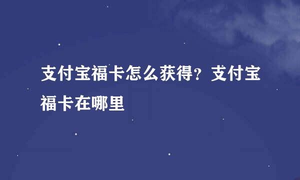 支付宝福卡怎么获得？支付宝福卡在哪里