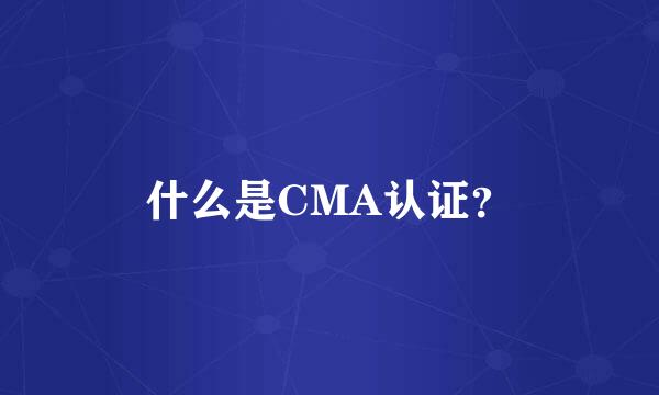 什么是CMA认证？