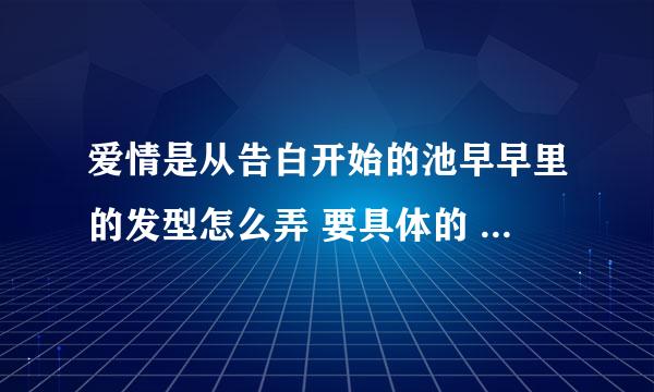 爱情是从告白开始的池早早里的发型怎么弄 要具体的 尤其是前面的头发往后面梳怎么弄成鼓起来的？