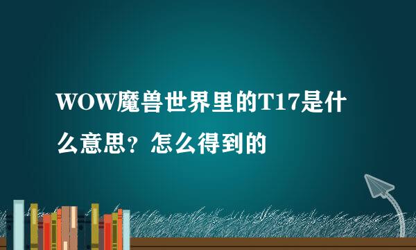 WOW魔兽世界里的T17是什么意思？怎么得到的