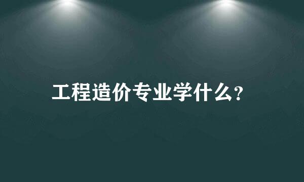 工程造价专业学什么？