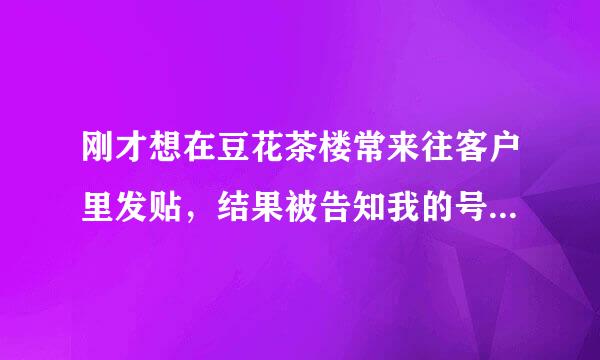 刚才想在豆花茶楼常来往客户里发贴，结果被告知我的号由于违规操作被封了，这怎么回事？