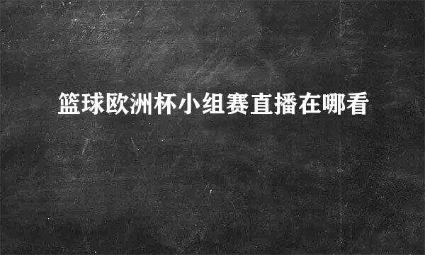 篮球欧洲杯小组赛直播在哪看