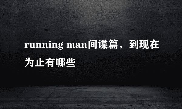 running man间谍篇，到现在为止有哪些