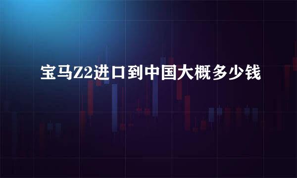 宝马Z2进口到中国大概多少钱