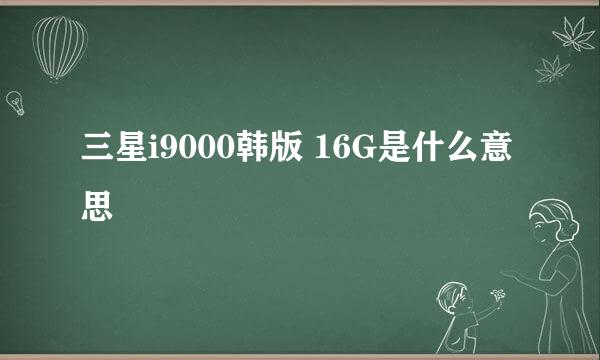 三星i9000韩版 16G是什么意思