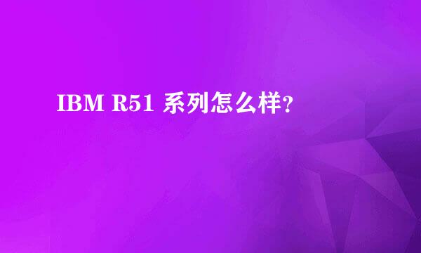 IBM R51 系列怎么样？