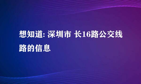 想知道: 深圳市 长16路公交线路的信息