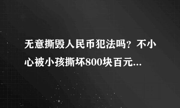 无意撕毁人民币犯法吗？不小心被小孩撕坏800块百元钞票。能不能去银行换，会不会被定为犯法或者罚款.