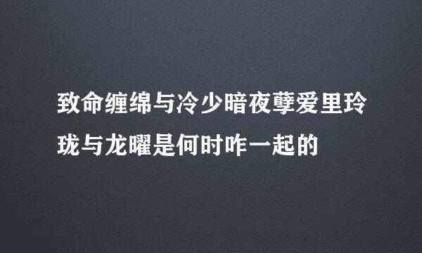 致命缠绵与冷少暗夜孽爱里玲珑与龙曜是何时咋一起的