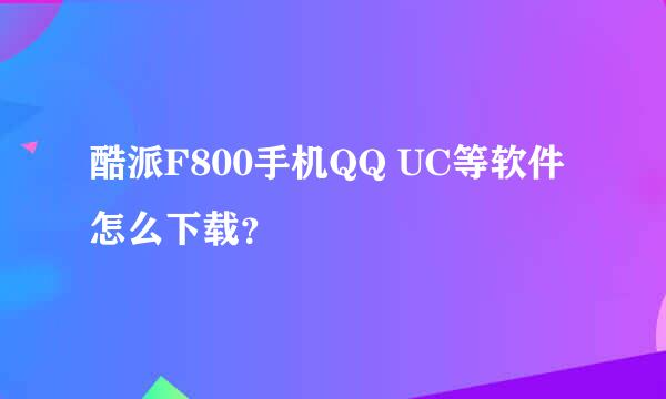 酷派F800手机QQ UC等软件怎么下载？