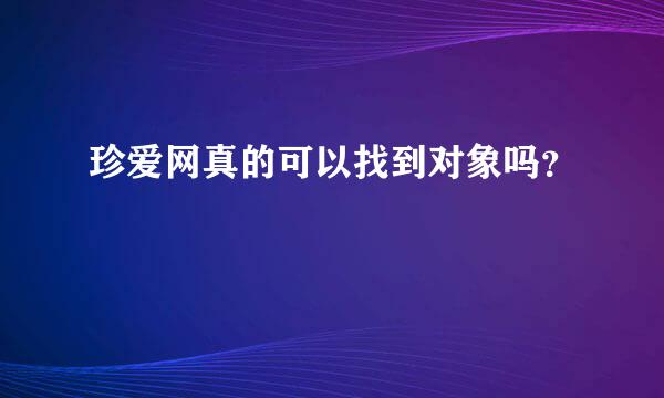 珍爱网真的可以找到对象吗？