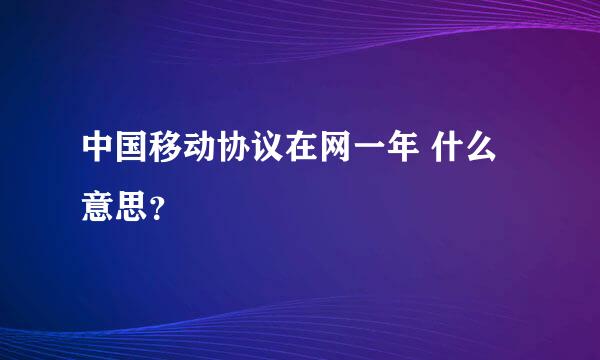 中国移动协议在网一年 什么意思？