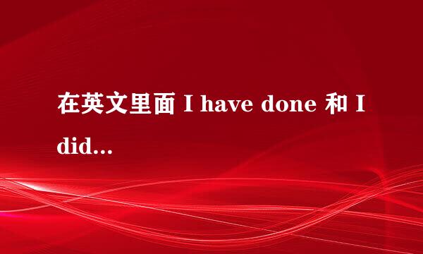 在英文里面 I have done 和 I did 的区别