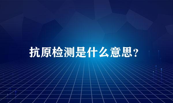 抗原检测是什么意思？