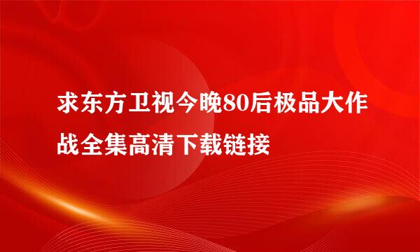 求东方卫视今晚80后极品大作战全集高清下载链接