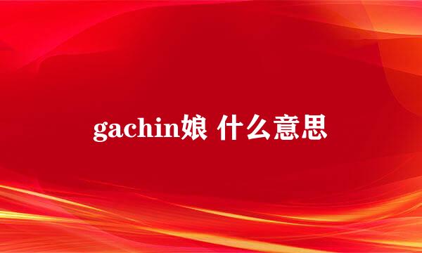 gachin娘 什么意思