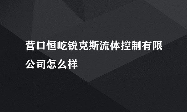 营口恒屹锐克斯流体控制有限公司怎么样