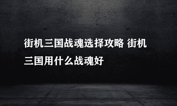 街机三国战魂选择攻略 街机三国用什么战魂好