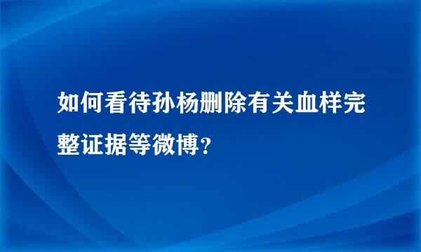 如何看待孙杨删除有关血样完整证据等微博？