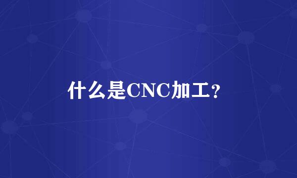 什么是CNC加工？