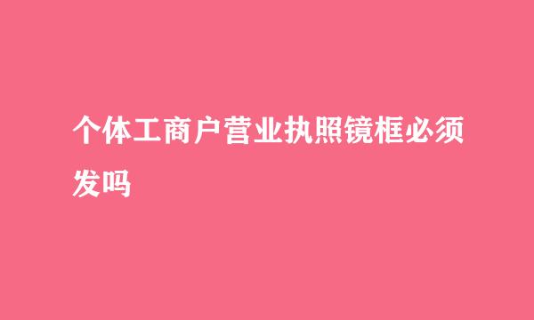 个体工商户营业执照镜框必须发吗