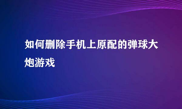 如何删除手机上原配的弹球大炮游戏