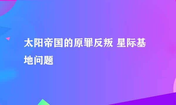 太阳帝国的原罪反叛 星际基地问题