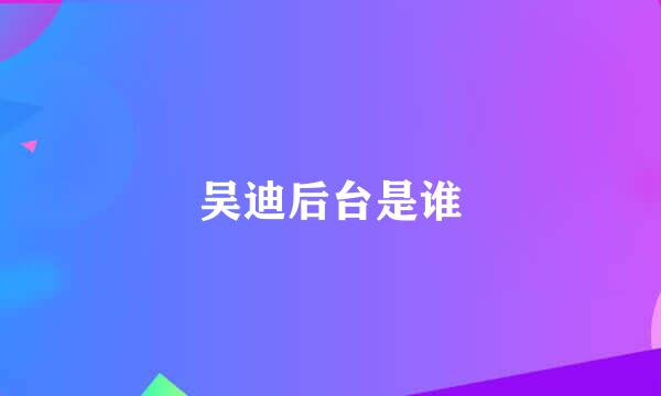 吴迪后台是谁