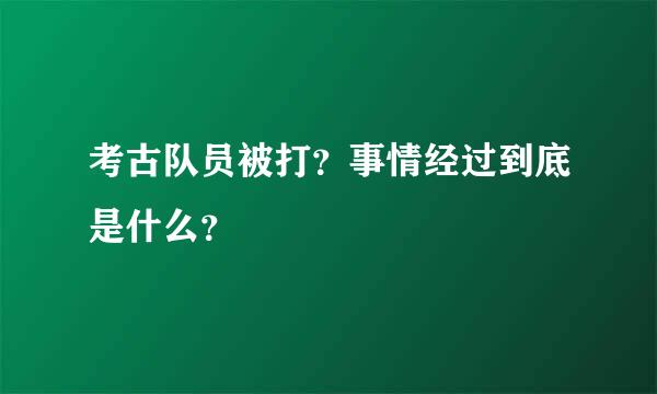 考古队员被打？事情经过到底是什么？