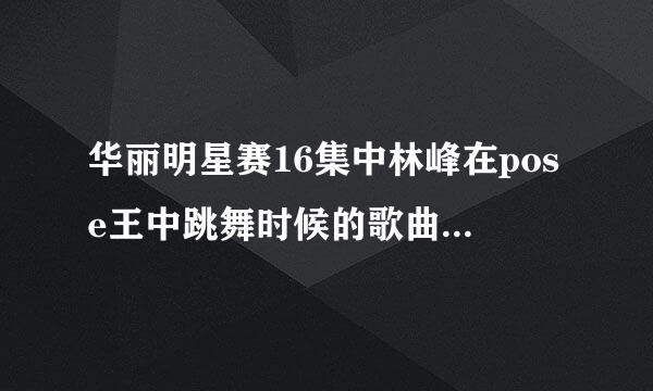 华丽明星赛16集中林峰在pose王中跳舞时候的歌曲叫什么名字？