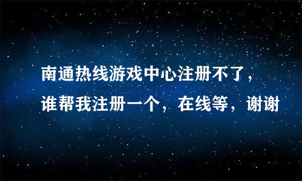 南通热线游戏中心注册不了，谁帮我注册一个，在线等，谢谢