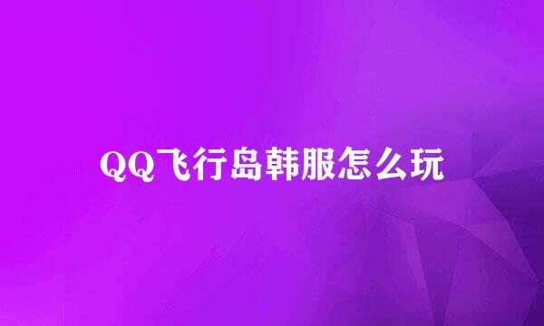 QQ飞行岛韩服怎么玩