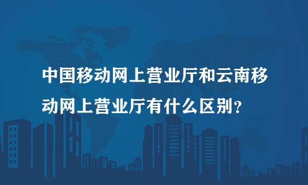 中国移动网上营业厅和云南移动网上营业厅有什么区别？