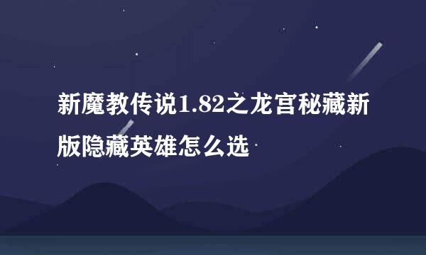 新魔教传说1.82之龙宫秘藏新版隐藏英雄怎么选