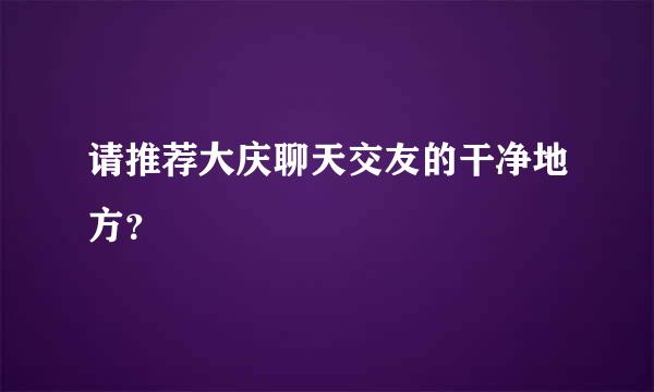 请推荐大庆聊天交友的干净地方？