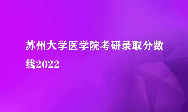 苏州大学医学院考研录取分数线2022