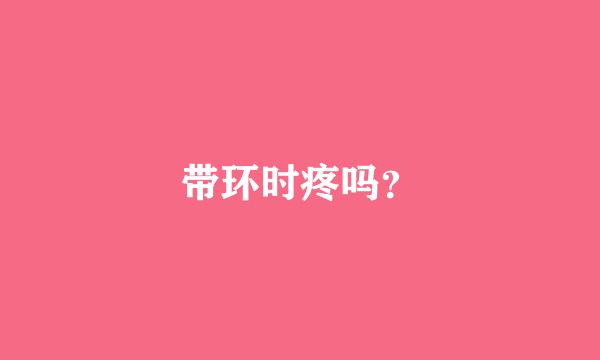 带环时疼吗？