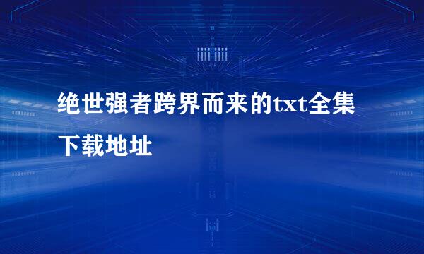 绝世强者跨界而来的txt全集下载地址