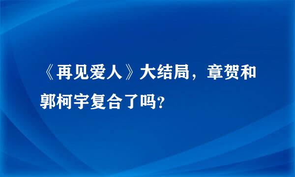 《再见爱人》大结局，章贺和郭柯宇复合了吗？