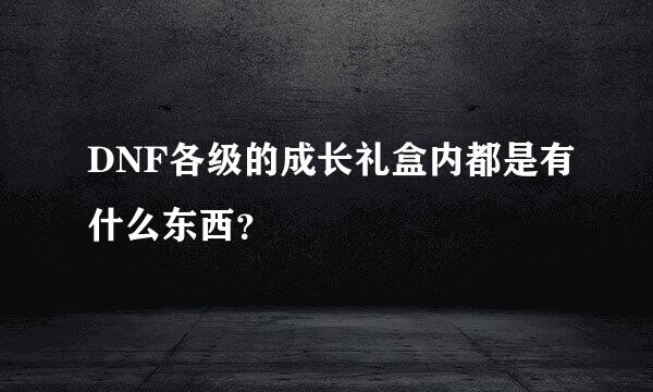 DNF各级的成长礼盒内都是有什么东西？