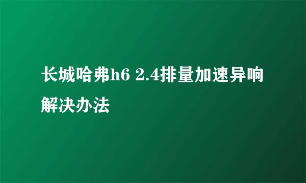 长城哈弗h6 2.4排量加速异响解决办法